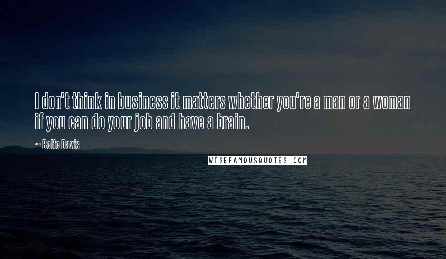 Bette Davis Quotes: I don't think in business it matters whether you're a man or a woman if you can do your job and have a brain.