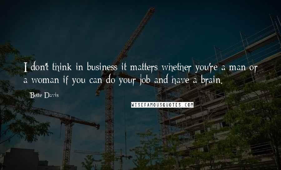 Bette Davis Quotes: I don't think in business it matters whether you're a man or a woman if you can do your job and have a brain.