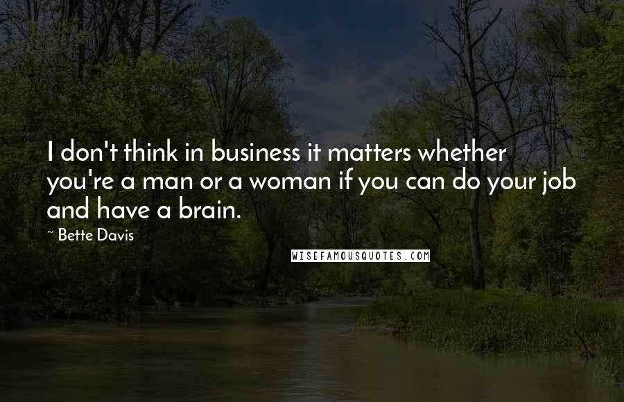 Bette Davis Quotes: I don't think in business it matters whether you're a man or a woman if you can do your job and have a brain.