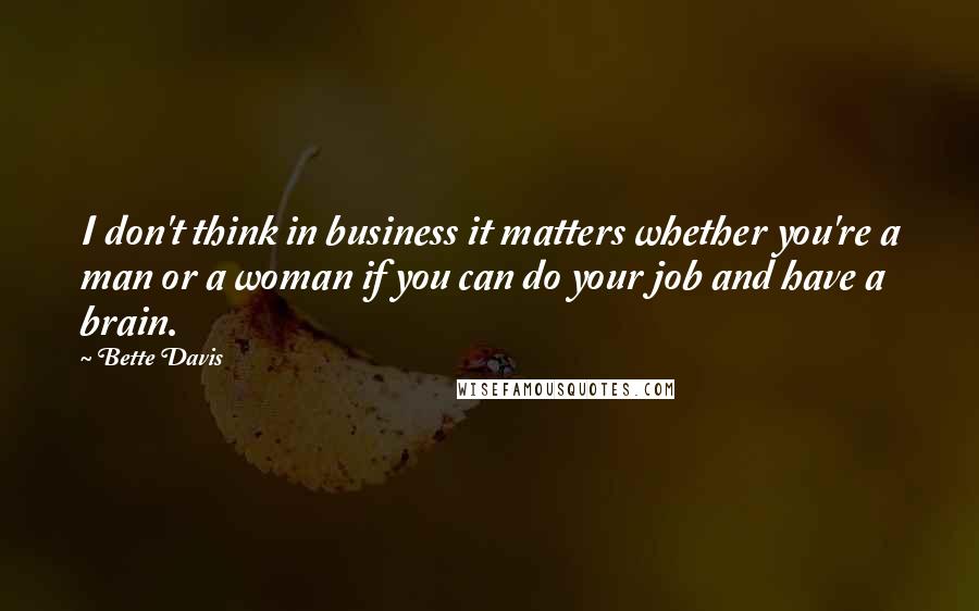 Bette Davis Quotes: I don't think in business it matters whether you're a man or a woman if you can do your job and have a brain.