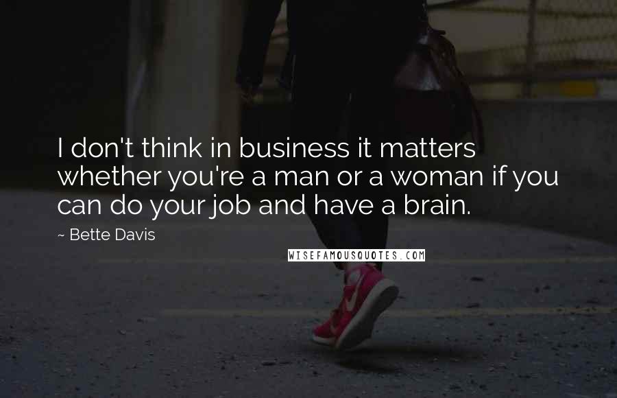 Bette Davis Quotes: I don't think in business it matters whether you're a man or a woman if you can do your job and have a brain.