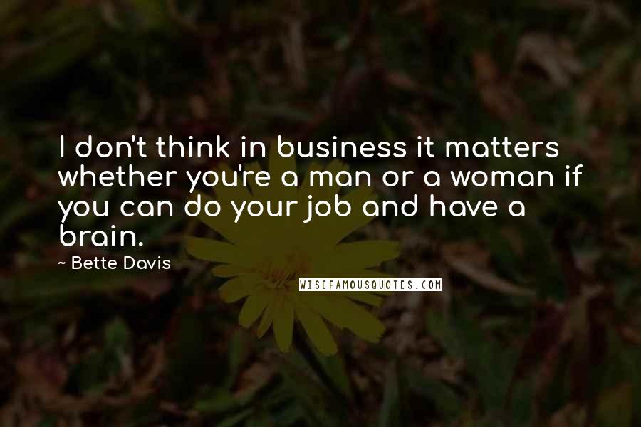 Bette Davis Quotes: I don't think in business it matters whether you're a man or a woman if you can do your job and have a brain.