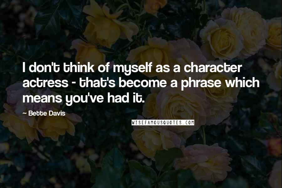 Bette Davis Quotes: I don't think of myself as a character actress - that's become a phrase which means you've had it.