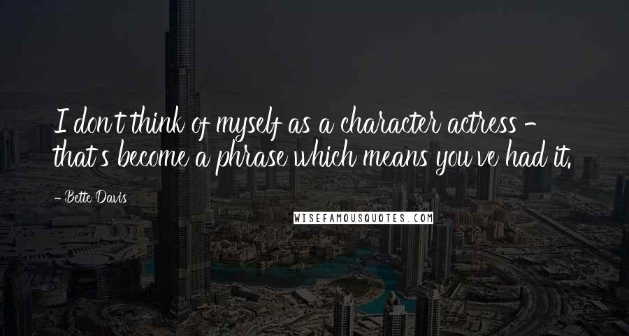 Bette Davis Quotes: I don't think of myself as a character actress - that's become a phrase which means you've had it.
