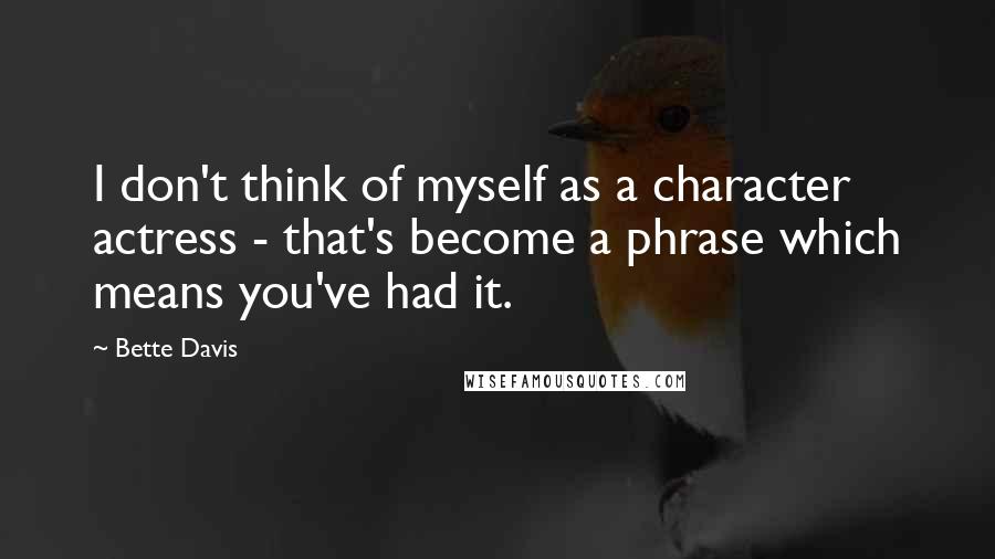 Bette Davis Quotes: I don't think of myself as a character actress - that's become a phrase which means you've had it.