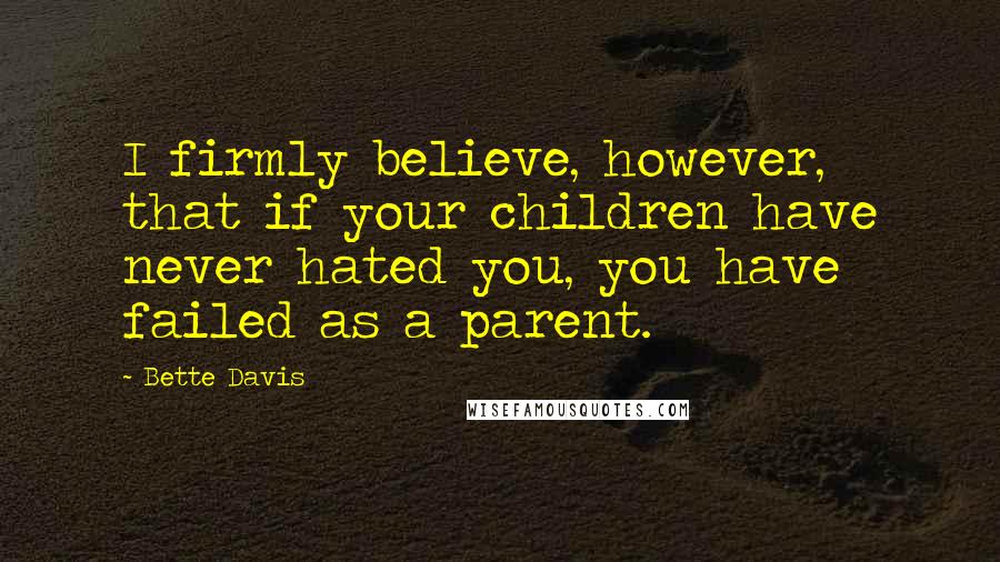 Bette Davis Quotes: I firmly believe, however, that if your children have never hated you, you have failed as a parent.