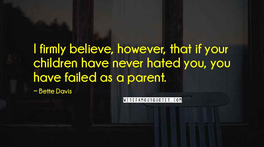 Bette Davis Quotes: I firmly believe, however, that if your children have never hated you, you have failed as a parent.