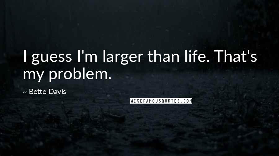 Bette Davis Quotes: I guess I'm larger than life. That's my problem.