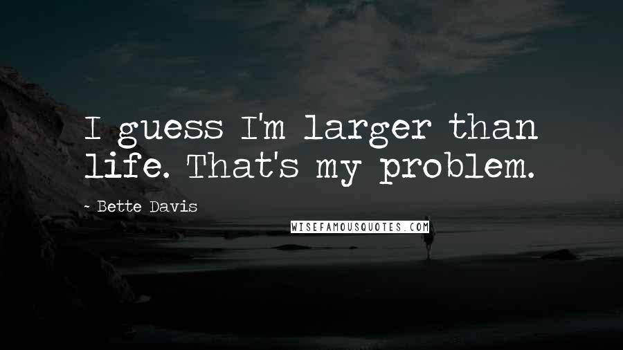 Bette Davis Quotes: I guess I'm larger than life. That's my problem.