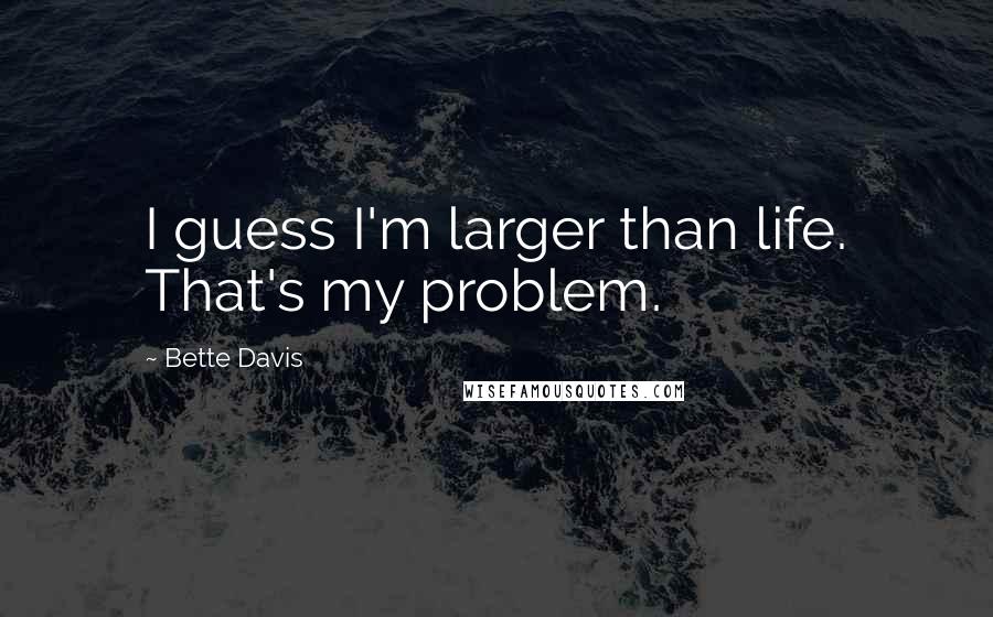 Bette Davis Quotes: I guess I'm larger than life. That's my problem.