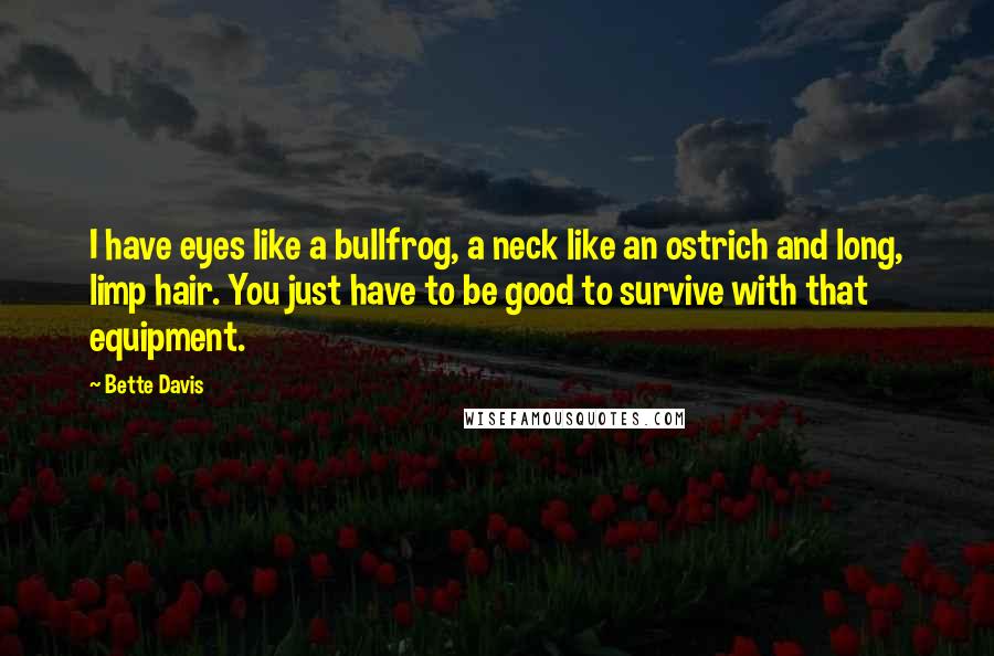 Bette Davis Quotes: I have eyes like a bullfrog, a neck like an ostrich and long, limp hair. You just have to be good to survive with that equipment.