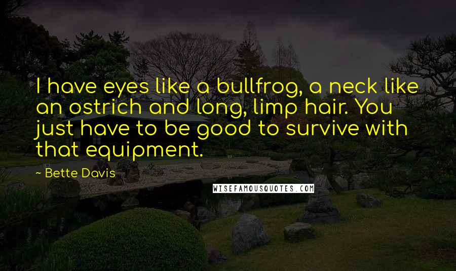Bette Davis Quotes: I have eyes like a bullfrog, a neck like an ostrich and long, limp hair. You just have to be good to survive with that equipment.