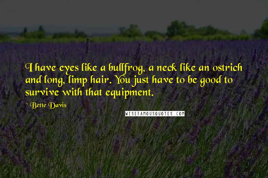 Bette Davis Quotes: I have eyes like a bullfrog, a neck like an ostrich and long, limp hair. You just have to be good to survive with that equipment.
