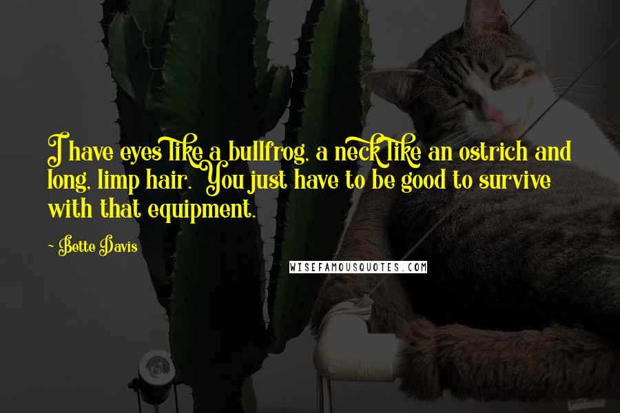 Bette Davis Quotes: I have eyes like a bullfrog, a neck like an ostrich and long, limp hair. You just have to be good to survive with that equipment.
