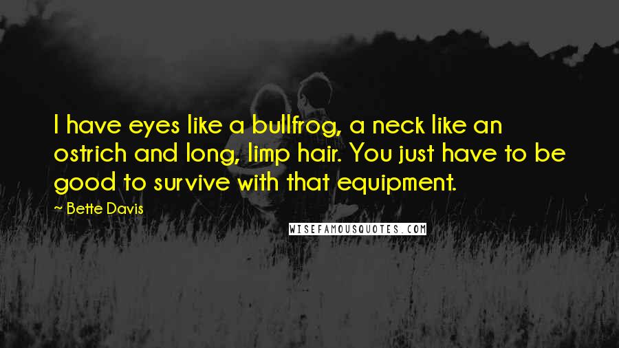 Bette Davis Quotes: I have eyes like a bullfrog, a neck like an ostrich and long, limp hair. You just have to be good to survive with that equipment.