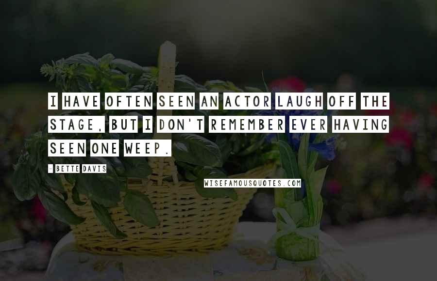 Bette Davis Quotes: I have often seen an actor laugh off the stage, but I don't remember ever having seen one weep.