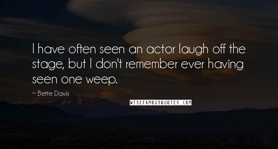 Bette Davis Quotes: I have often seen an actor laugh off the stage, but I don't remember ever having seen one weep.