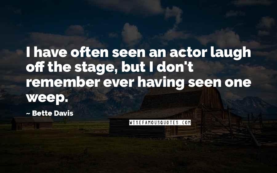 Bette Davis Quotes: I have often seen an actor laugh off the stage, but I don't remember ever having seen one weep.