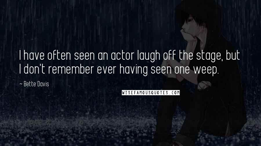 Bette Davis Quotes: I have often seen an actor laugh off the stage, but I don't remember ever having seen one weep.