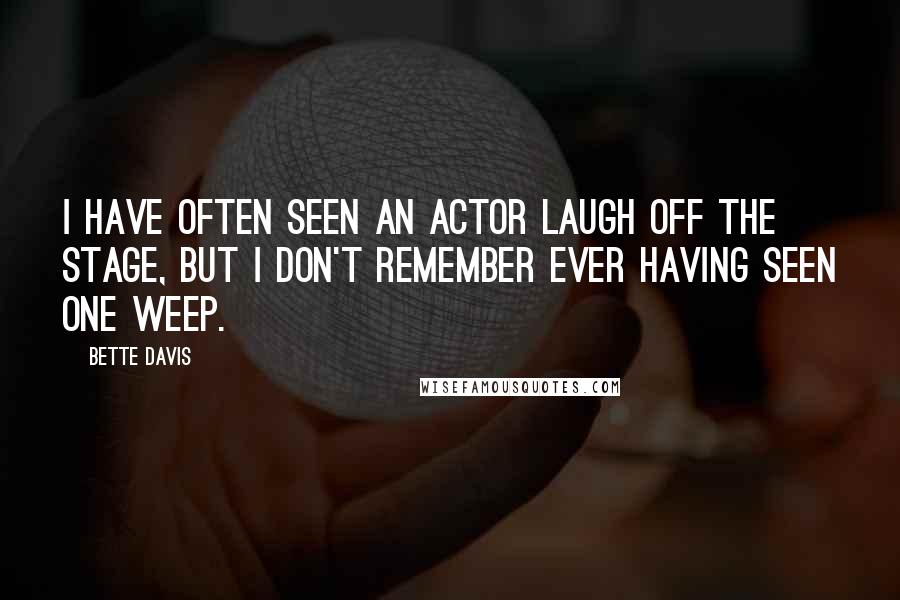 Bette Davis Quotes: I have often seen an actor laugh off the stage, but I don't remember ever having seen one weep.