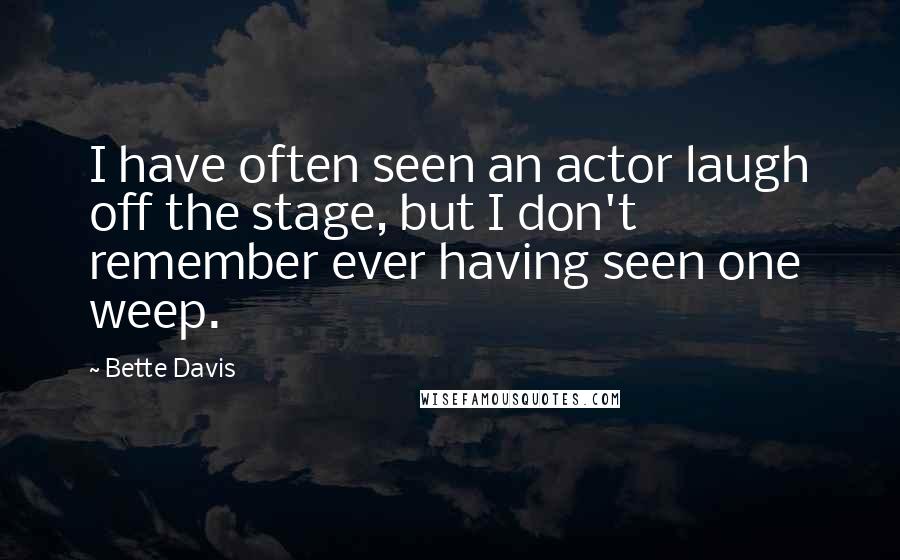 Bette Davis Quotes: I have often seen an actor laugh off the stage, but I don't remember ever having seen one weep.