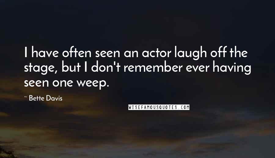 Bette Davis Quotes: I have often seen an actor laugh off the stage, but I don't remember ever having seen one weep.