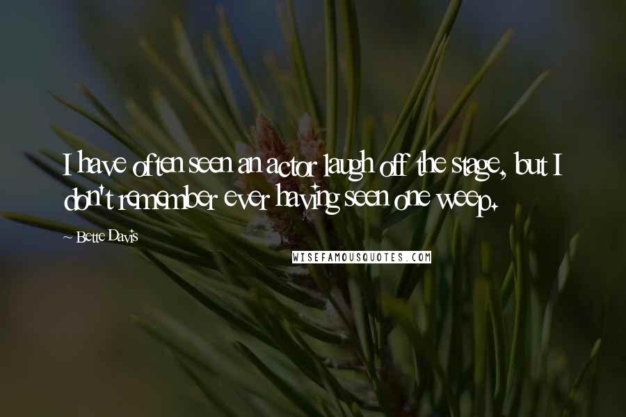 Bette Davis Quotes: I have often seen an actor laugh off the stage, but I don't remember ever having seen one weep.
