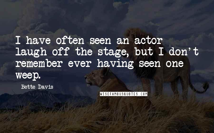 Bette Davis Quotes: I have often seen an actor laugh off the stage, but I don't remember ever having seen one weep.