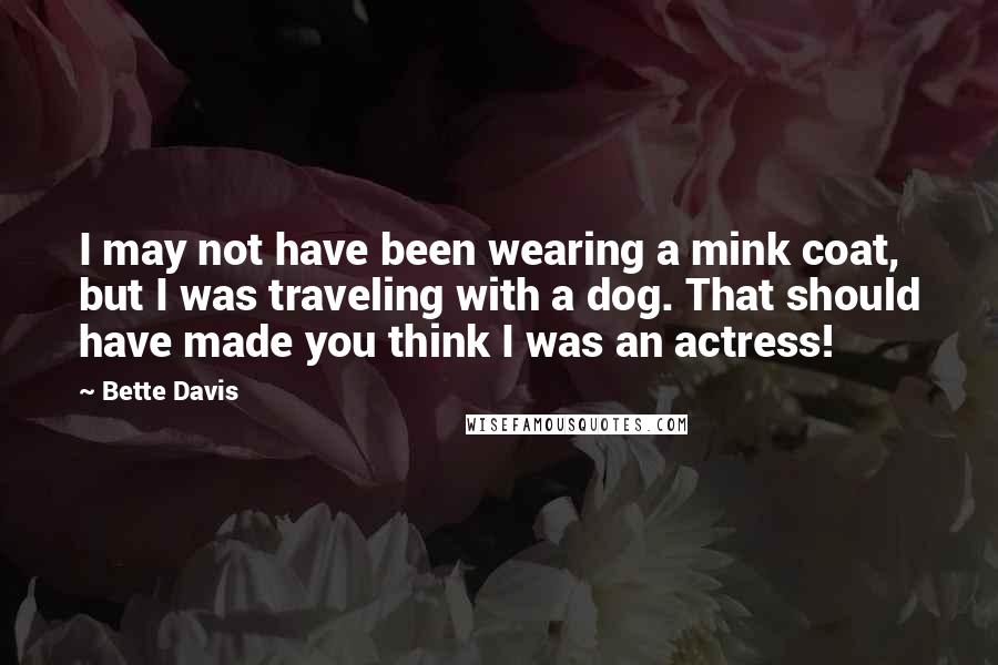 Bette Davis Quotes: I may not have been wearing a mink coat, but I was traveling with a dog. That should have made you think I was an actress!