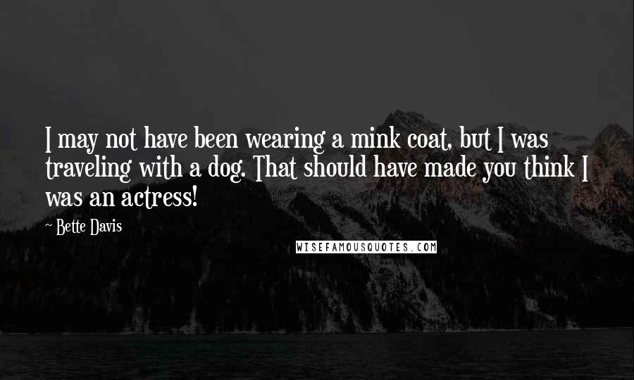 Bette Davis Quotes: I may not have been wearing a mink coat, but I was traveling with a dog. That should have made you think I was an actress!