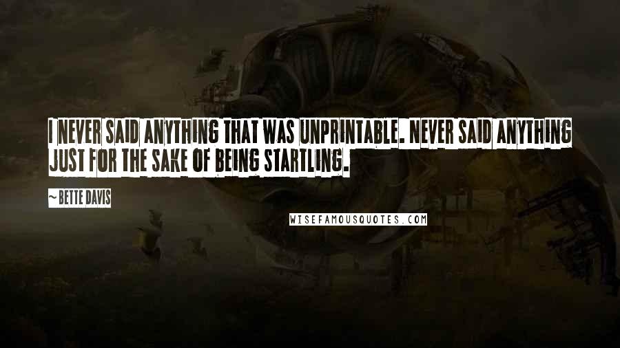 Bette Davis Quotes: I never said anything that was unprintable. Never said anything just for the sake of being startling.