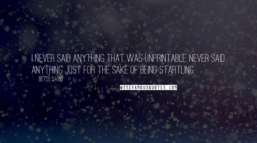 Bette Davis Quotes: I never said anything that was unprintable. Never said anything just for the sake of being startling.