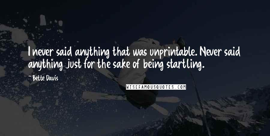 Bette Davis Quotes: I never said anything that was unprintable. Never said anything just for the sake of being startling.