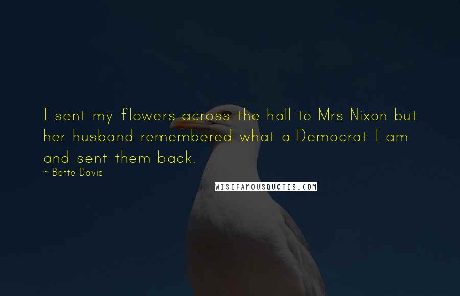 Bette Davis Quotes: I sent my flowers across the hall to Mrs Nixon but her husband remembered what a Democrat I am and sent them back.