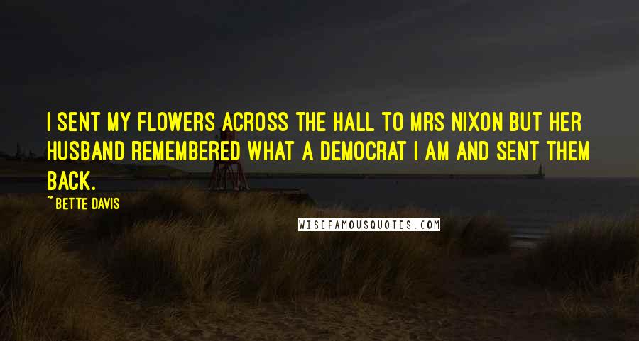 Bette Davis Quotes: I sent my flowers across the hall to Mrs Nixon but her husband remembered what a Democrat I am and sent them back.