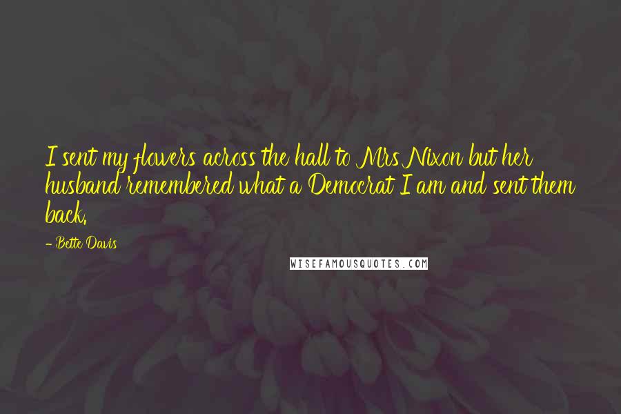 Bette Davis Quotes: I sent my flowers across the hall to Mrs Nixon but her husband remembered what a Democrat I am and sent them back.