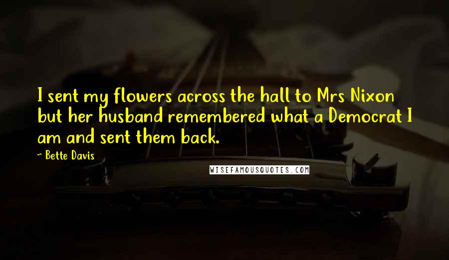 Bette Davis Quotes: I sent my flowers across the hall to Mrs Nixon but her husband remembered what a Democrat I am and sent them back.