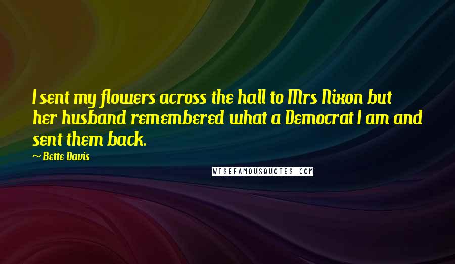 Bette Davis Quotes: I sent my flowers across the hall to Mrs Nixon but her husband remembered what a Democrat I am and sent them back.