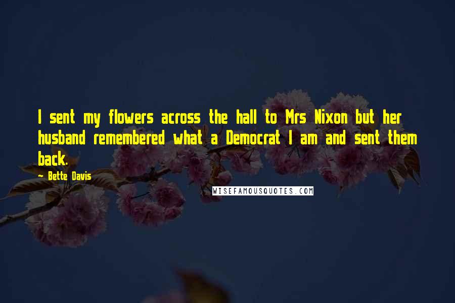 Bette Davis Quotes: I sent my flowers across the hall to Mrs Nixon but her husband remembered what a Democrat I am and sent them back.