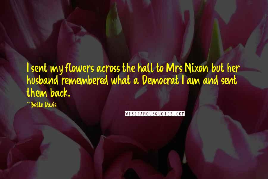 Bette Davis Quotes: I sent my flowers across the hall to Mrs Nixon but her husband remembered what a Democrat I am and sent them back.