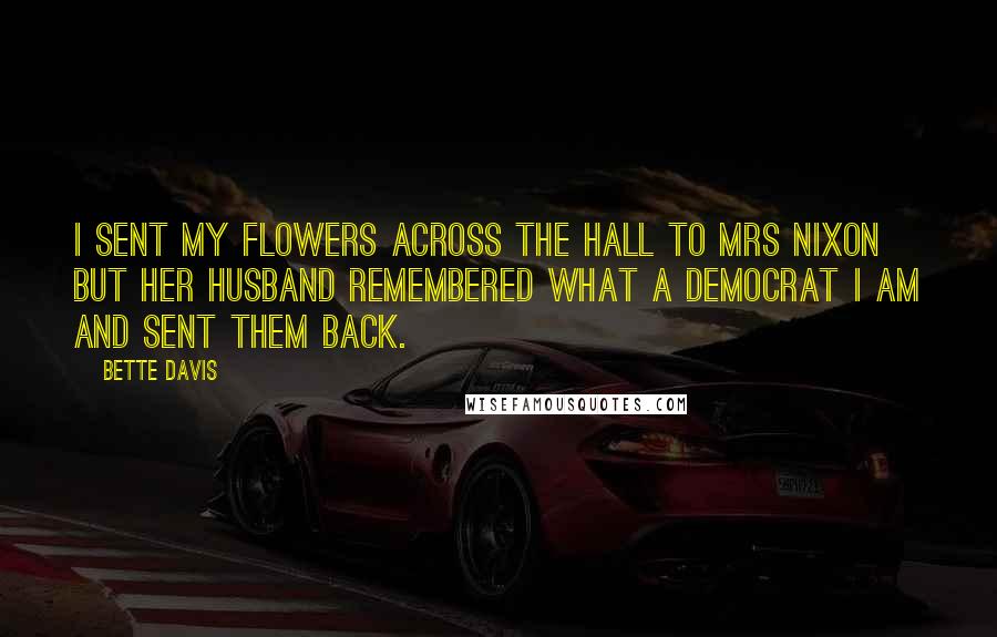 Bette Davis Quotes: I sent my flowers across the hall to Mrs Nixon but her husband remembered what a Democrat I am and sent them back.