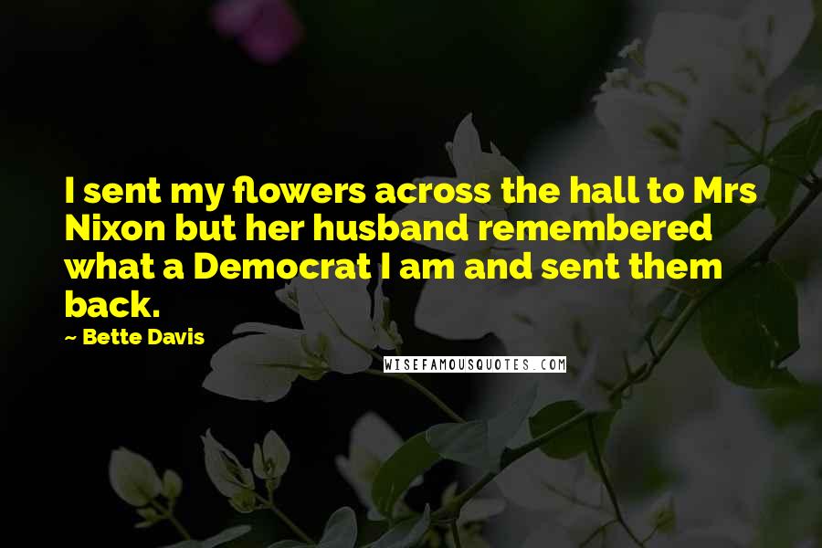 Bette Davis Quotes: I sent my flowers across the hall to Mrs Nixon but her husband remembered what a Democrat I am and sent them back.