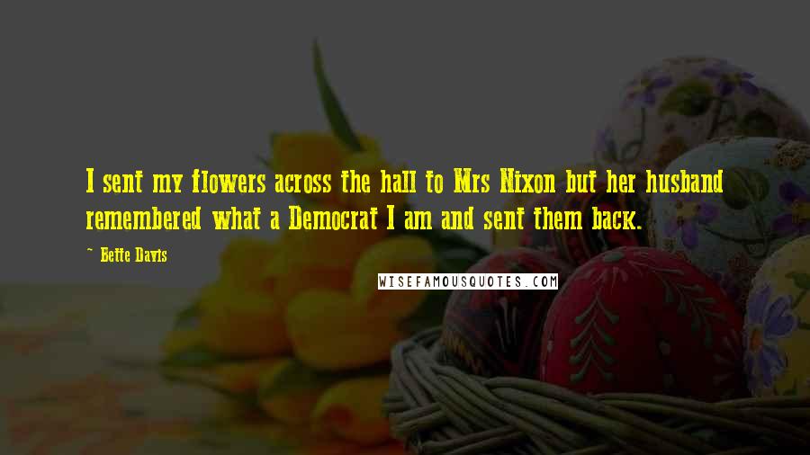 Bette Davis Quotes: I sent my flowers across the hall to Mrs Nixon but her husband remembered what a Democrat I am and sent them back.