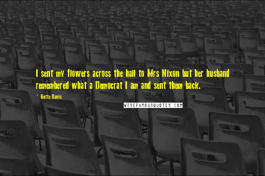 Bette Davis Quotes: I sent my flowers across the hall to Mrs Nixon but her husband remembered what a Democrat I am and sent them back.