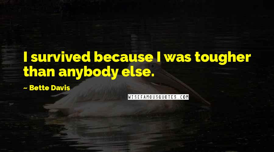 Bette Davis Quotes: I survived because I was tougher than anybody else.