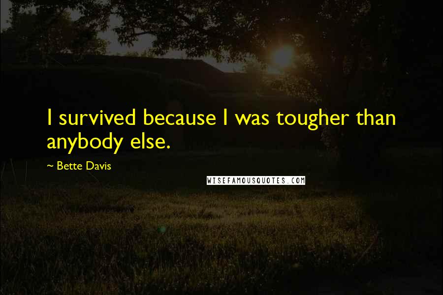 Bette Davis Quotes: I survived because I was tougher than anybody else.