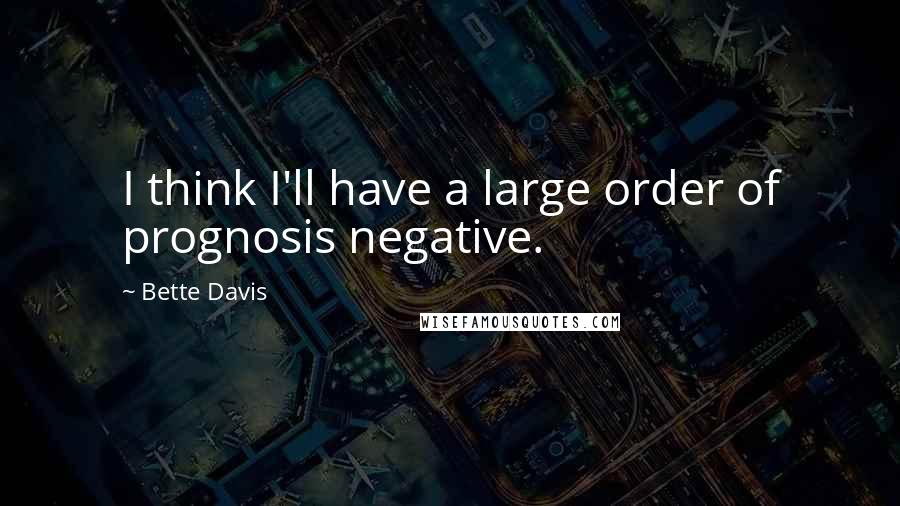 Bette Davis Quotes: I think I'll have a large order of prognosis negative.