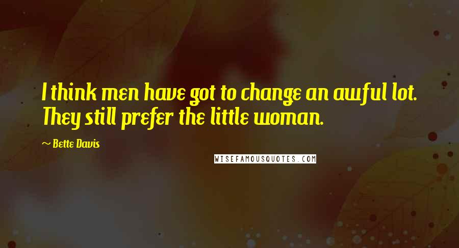 Bette Davis Quotes: I think men have got to change an awful lot. They still prefer the little woman.