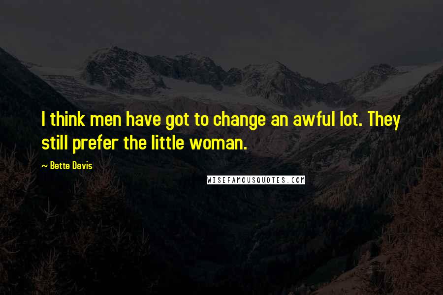 Bette Davis Quotes: I think men have got to change an awful lot. They still prefer the little woman.