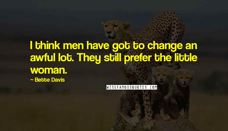 Bette Davis Quotes: I think men have got to change an awful lot. They still prefer the little woman.